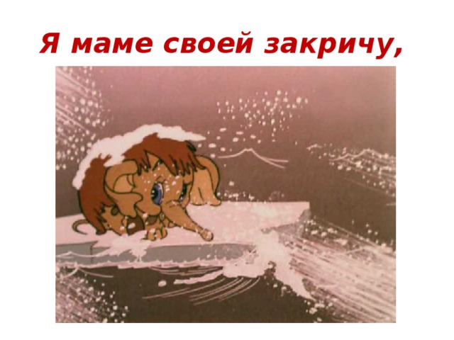 Я маме своей закричу,       