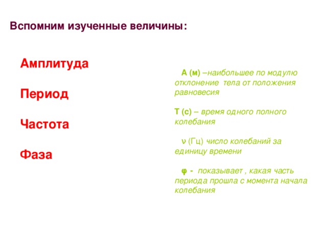 Вспомним изученные величины: Амплитуда Период  Частота  Фаза    А (м) – наибольшее по модулю отклонение тела от положения равновесия   Т  (с) – время одного полного колебания   ν (Гц) число колебаний за единицу времени   φ  -  показывает , какая часть периода прошла с момента начала колебания  