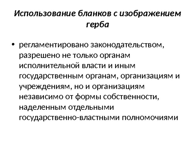 Использование бланков с изображением герба регламентировано законодательством, разрешено не только органам исполнительной власти и иным государственным органам, организациям и учреждениям, но и организациям независимо от формы собственности, наделенным отдельными государственно-властными полномочиями 