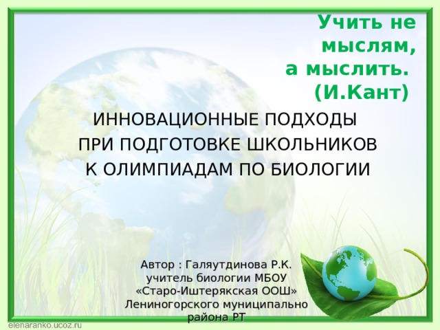 Учить не мыслям,  а мыслить.  (И.Кант) ИННОВАЦИОННЫЕ ПОДХОДЫ  ПРИ ПОДГОТОВКЕ ШКОЛЬНИКОВ  К ОЛИМПИАДАМ ПО БИОЛОГИИ Автор : Галяутдинова Р.К. учитель биологии МБОУ «Старо-Иштерякская ООШ» Лениногорского муниципально района РТ 