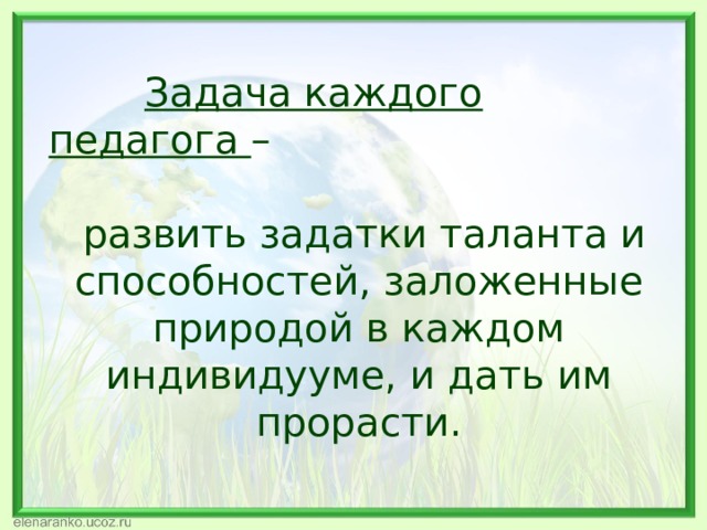    Задача каждого педагога –  развить задатки таланта и способностей, заложенные природой в каждом индивидууме, и дать им прорасти. 