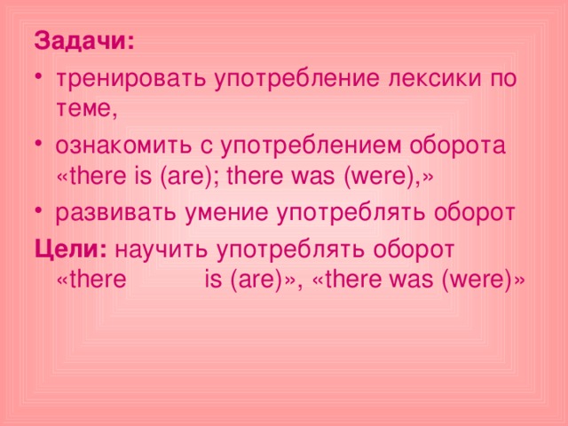 Задачи:  тренировать употребление лексики по теме, ознакомить с употреблением оборота « there is ( are ); there was ( were ),» развивать умение употреблять оборот Цели :  научить  употреблять  оборот «there  is (are)», «there was (were)» 