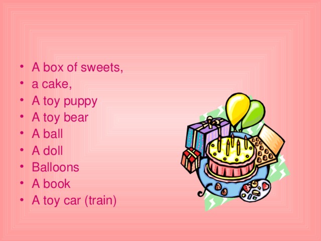 A box of sweets ,  a cake , A toy puppy A toy bear A ball A doll Balloons A book A toy car (train)  