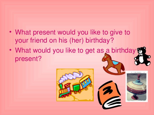 What present would you like to give to your friend on his (her) birthday ? What would you like to get as a birthday present ? 