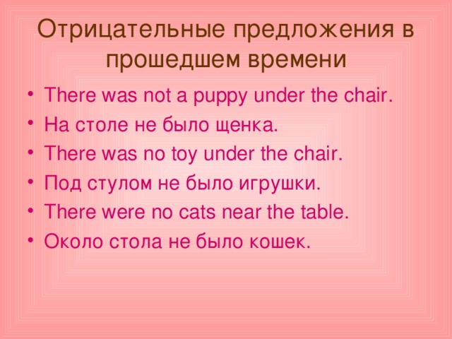 Отрицательные предложения в прошедшем времени There was not a puppy under the chair . На столе не было щенка. There was no toy under the chair . Под стулом не было игрушки. There were no cats near the table . Около стола не было кошек. 