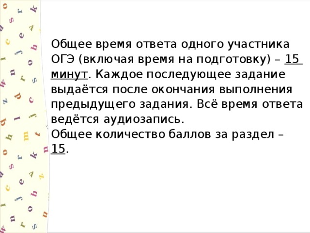 Общее время ответа одного участника ОГЭ (включая время на подготовку) – 15 минут . Каждое последующее задание выдаётся после окончания выполнения предыдущего задания. Всё время ответа ведётся аудиозапись. Общее количество баллов за раздел – 15 . 