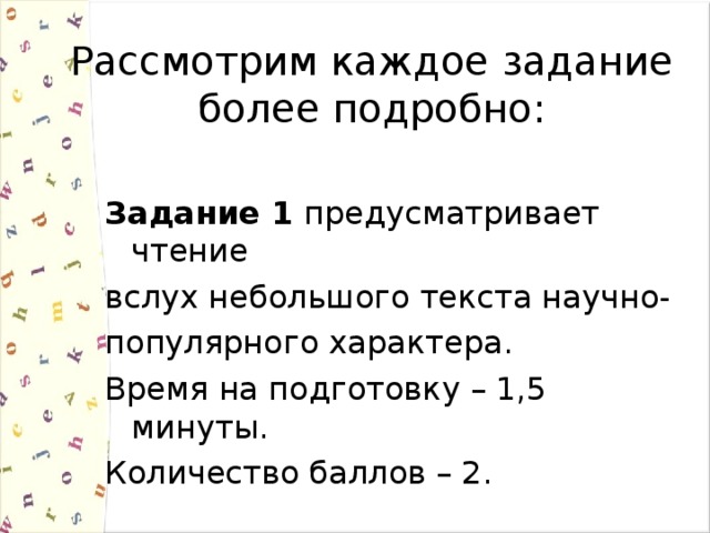 Рассмотрим каждое задание более подробно: Задание 1 предусматривает чтение вслух небольшого текста научно- популярного характера. Время на подготовку – 1,5 минуты. Количество баллов – 2. 