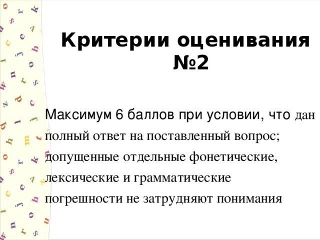 Критерии оценивания №2  Максимум 6 баллов при условии, что дан полный ответ на поставленный вопрос; допущенные отдельные фонетические, лексические и грамматические погрешности не затрудняют понимания 