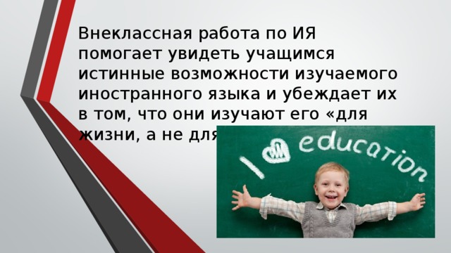 Внеклассная работа по ИЯ помогает увидеть учащимся истинные возможности изучаемого иностранного языка и убеждает их в том, что они изучают его «для жизни, а не для школы». 
