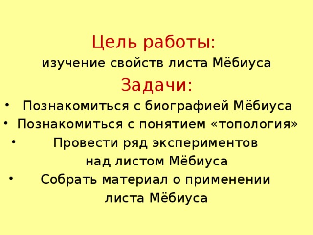 Цель работы: изучение свойств листа Мёбиуса Задачи: Познакомиться с биографией Мёбиуса Познакомиться с понятием «топология» Провести ряд экспериментов над листом Мёбиуса Собрать материал о применении листа Мёбиуса 