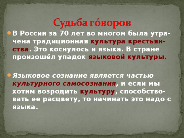 В России за 70 лет во многом была утра-чена традиционная культура крестьян-ства . Это коснулось и языка. В стране произошёл упадок языковой культуры.  Языковое сознание является частью культурного самосознания , и если мы хотим возродить культуру , способство-вать ее расцвету, то начинать это надо с языка.  