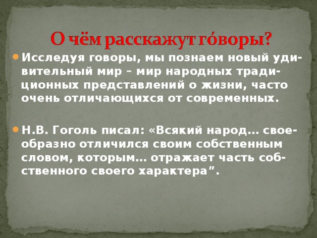 Исследуя говоры, мы познаем новый уди-вительный мир – мир народных тради-ционных представлений о жизни, часто очень отличающихся от современных.  Н.В. Гоголь писал: «Всякий народ… свое-образно отличился своим собственным словом, которым… отражает часть соб-ственного своего характера”.  