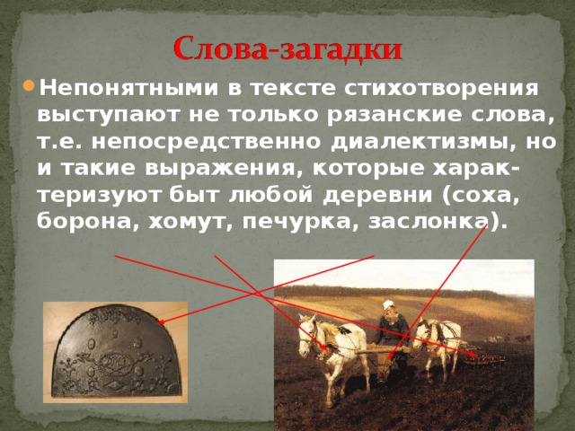Непонятными в тексте стихотворения выступают не только рязанские слова, т.е. непосредственно диалектизмы, но и такие выражения, которые харак-теризуют быт любой деревни (соха, борона, хомут, печурка, заслонка).  