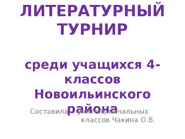 ЛИТЕРАТУРНЫЙ ТУРНИР   среди учащихся 4-классов  Новоильинского района Составила: учитель начальных классов Чакина О.В. 
