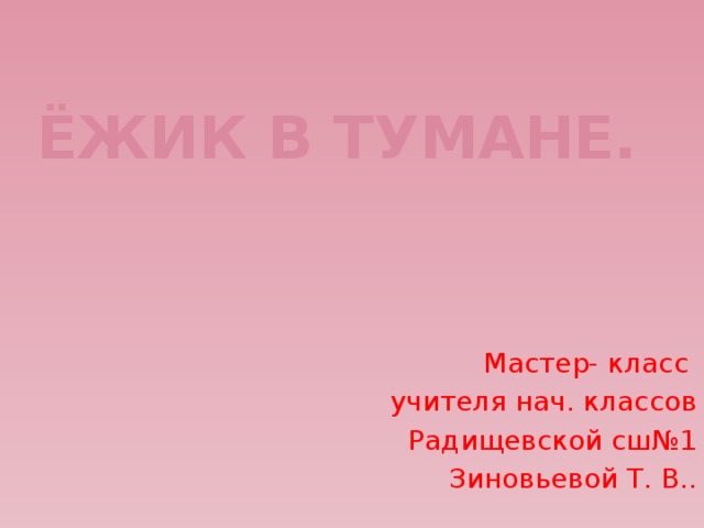 Ёжик в тумане. Мастер- класс учителя нач. классов Радищевской сш№1 Зиновьевой Т. В..