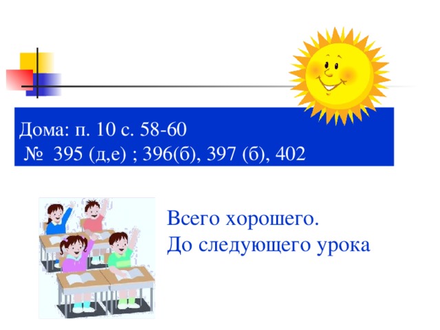 Дома: п. 10 с. 58-60  № 395 (д,е) ; 396(б), 397 (б), 402 Всего хорошего. До следующего урока 