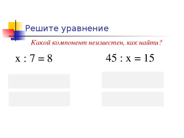 Решите уравнение Какой компонент неизвестен, как найти? 45 : х = 15 х : 7 = 8 . х = 45 : 15, х = 3. х = 8 7, х = 56. 