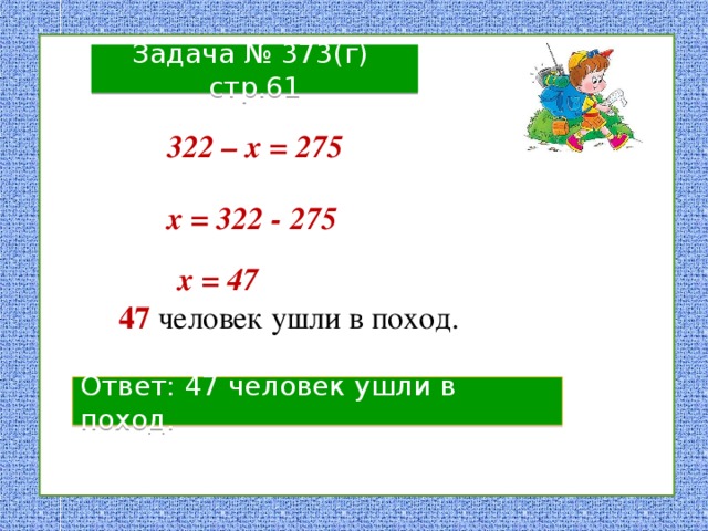 Задача № 373(г) стр.61 322 – х = 275 х = 322 - 275 х = 47 47  человек ушли в поход. Ответ: 47 человек ушли в поход. 