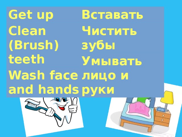 Get up Вставать Clean (Brush) teeth Чистить зубы Wash face and hands Умывать лицо и руки 