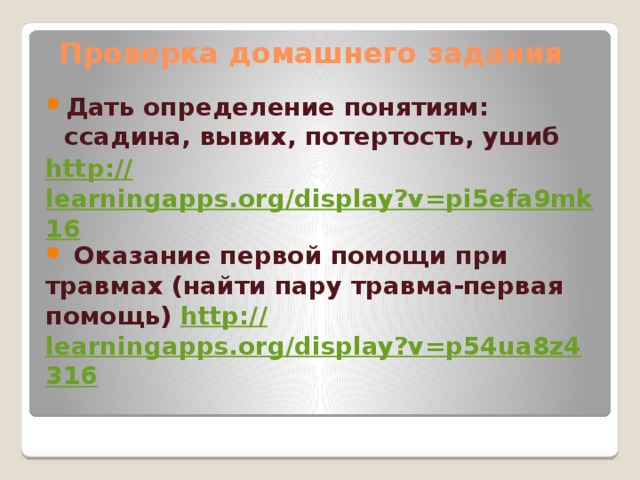 Проверка домашнего задания Дать определение понятиям: ссадина, вывих, потертость, ушиб http :// learningapps.org/display?v=pi5efa9mk16  Оказание первой помощи при травмах (найти пару травма-первая помощь) http:// learningapps.org/display?v=p54ua8z4316