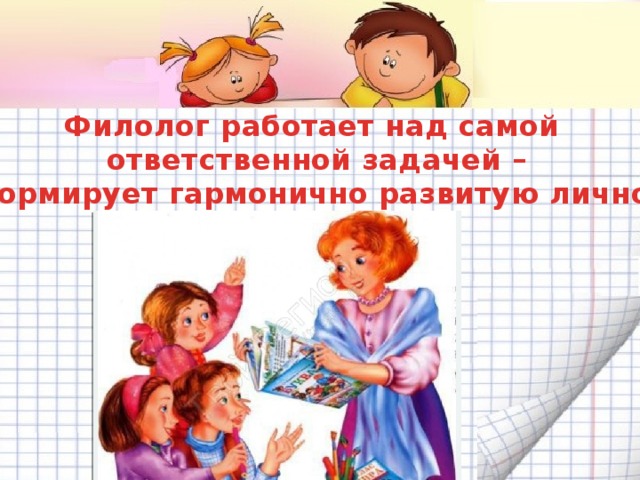 Филолог работает над самой  ответственной задачей –  он формирует гармонично развитую личность.