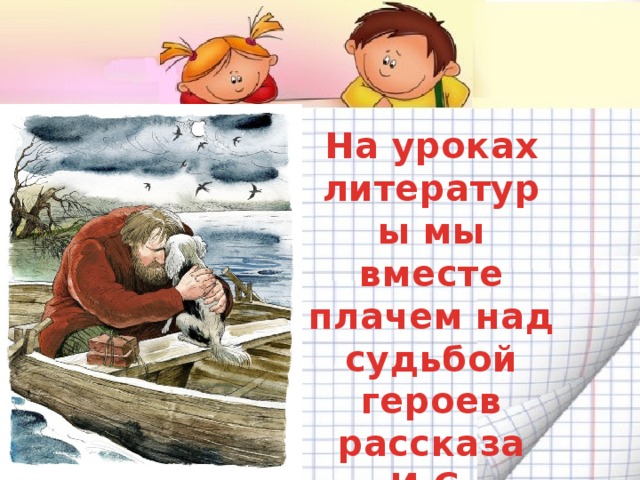 На уроках литературы мы вместе плачем над судьбой героев рассказа И.С. Тургенева «Муму»
