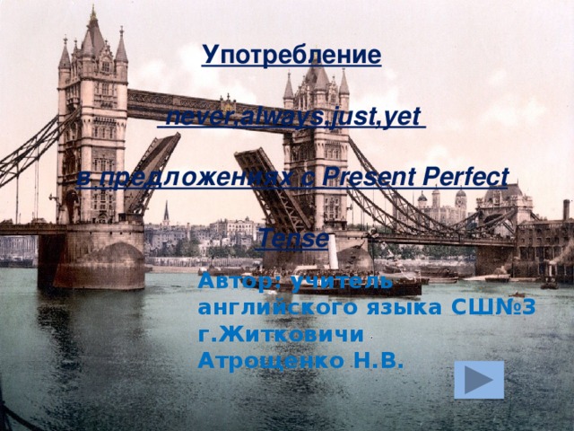 Употребление  never,always,just,yet в предложениях с Present Perfect Tense Автор: учитель английского языка СШ№3 г.Житковичи Атрощенко Н.В. 