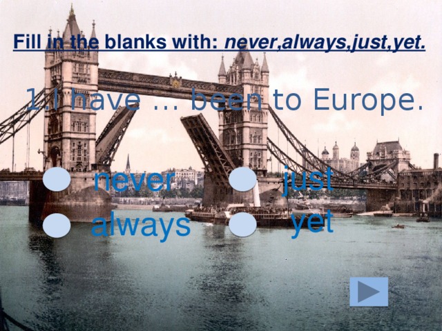 Fill in the blanks with: never,always,just,yet. 1.I have … been to Europe. just never yet always 