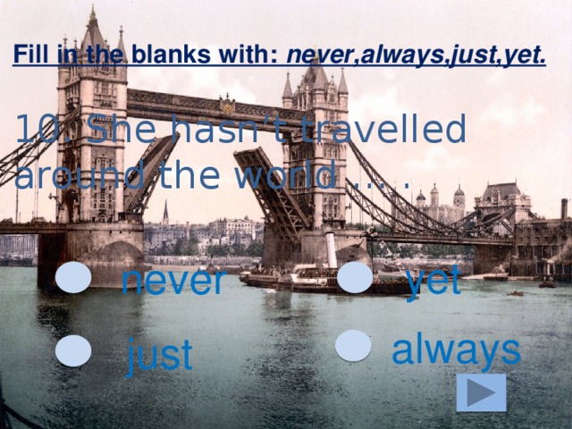 Fill in the blanks with: never,always,just,yet. 10. She hasn’t travelled around the world … . yet never always just 