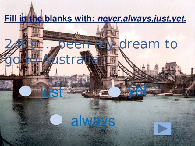 Fill in the blanks with: never,always,just,yet. 2.It’s … been my dream to go to Australia. yet just always 