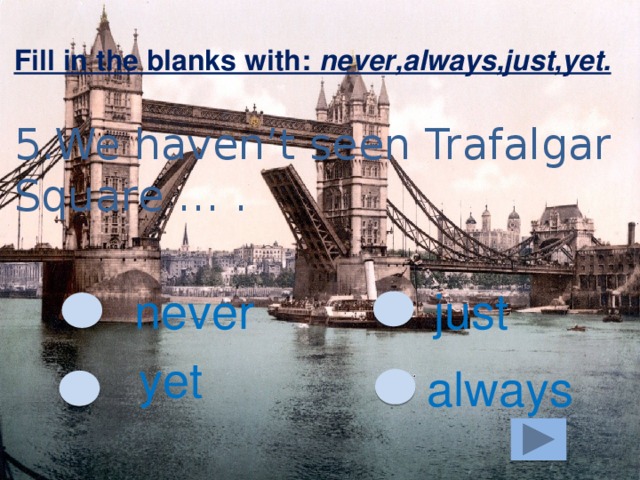 Fill in the blanks with: never,always,just,yet. 5.We haven’t seen Trafalgar Square … . never just yet always 