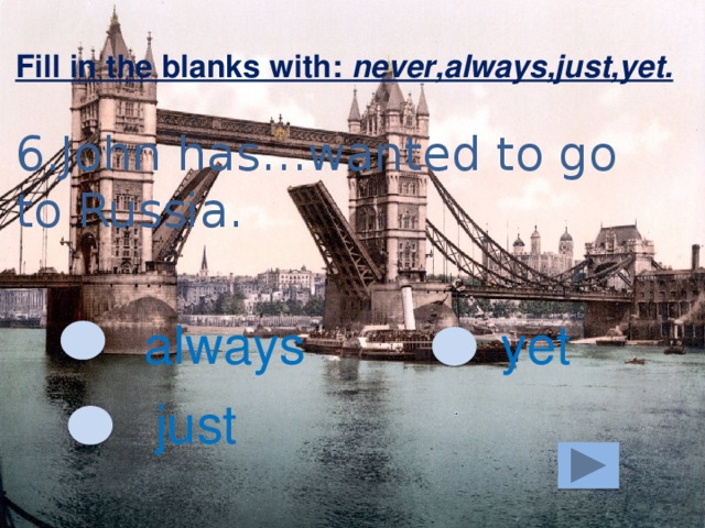 Fill in the blanks with: never,always,just,yet. 6.John has…wanted to go to Russia. always yet just 