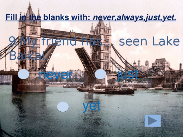 Fill in the blanks with: never,always,just,yet. 9.My friend has… seen Lake Baikal. just never yet 