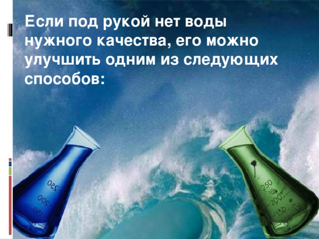 Если под рукой нет воды нужного качества, его можно улучшить одним из следующих способов: 