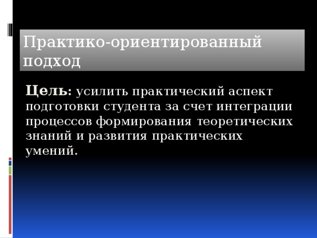 Практико-ориентированный подход Цель : усилить практический аспект подготовки студента за счет интеграции процессов формирования теоретических знаний и развития практических умений. 