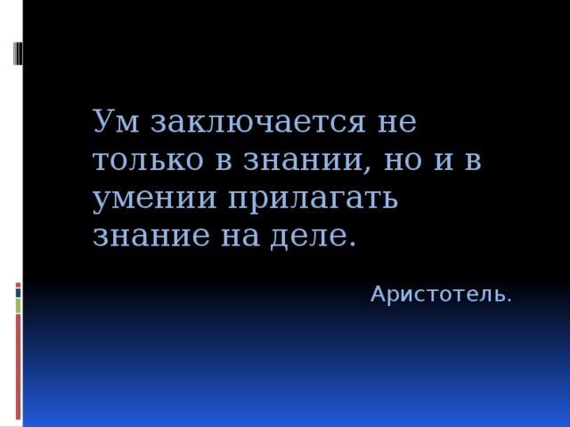 Ум заключается не только в знании, но и в умении прилагать знание на деле. Аристотель. 