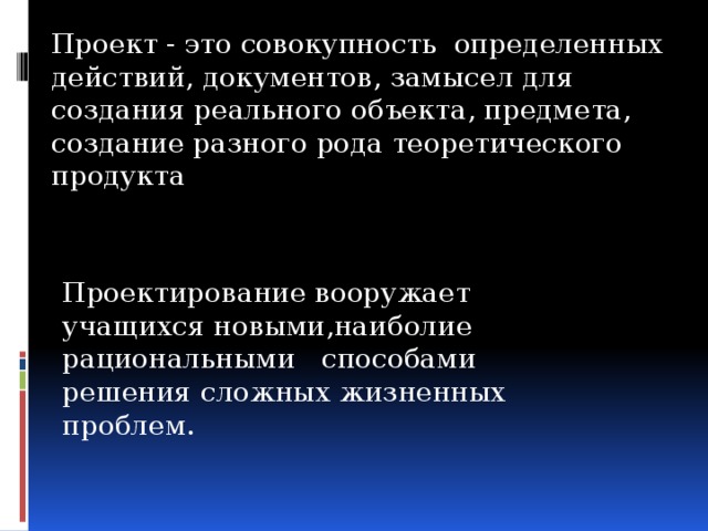 Проект - это совокупность определенных действий, документов, замысел для создания реального объекта, предмета, создание разного рода теоретического продукта Проектирование вооружает учащихся новыми,наиболие рациональными способами решения сложных жизненных проблем. 