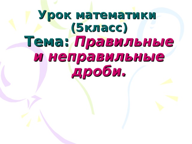 Урок математики (5класс)  Тема: Правильные и неправильные дроби. 