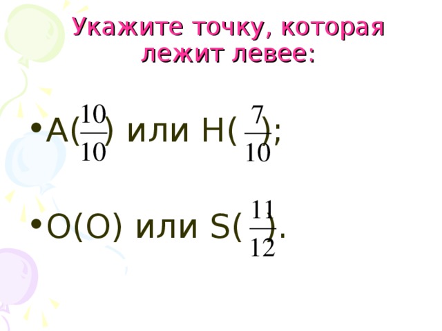 Укажите точку, которая лежит левее: А( ) или Н( ); О(О) или S ( ). 