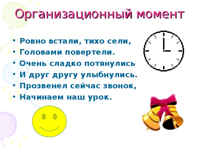 Организационный момент Ровно встали, тихо сели, Головами повертели. Очень сладко потянулись И друг другу улыбнулись. Прозвенел сейчас звонок, Начинаем наш урок. 