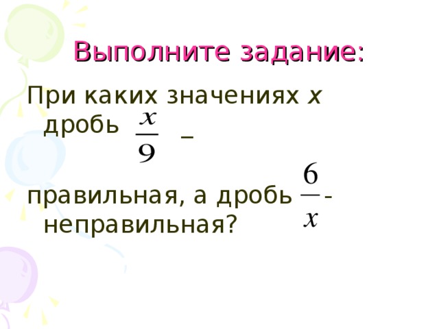 Выполните задание: При каких значениях х дробь _ правильная, а дробь - неправильная? 