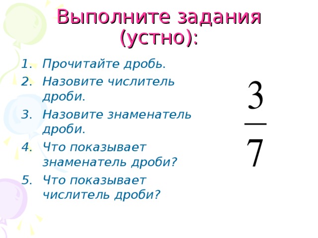 Выполните задания (устно): Прочитайте дробь. Назовите числитель дроби. Назовите знаменатель дроби. Что показывает знаменатель дроби? Что показывает числитель дроби?  