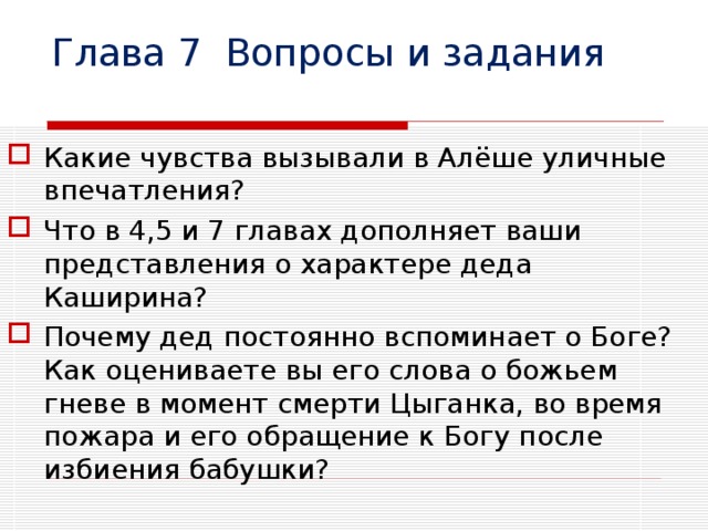 Глава 7 Вопросы и задания Какие чувства вызывали в Алёше уличные впечатления? Что в 4,5 и 7 главах дополняет ваши представления о характере деда Каширина? Почему дед постоянно вспоминает о Боге? Как оцениваете вы его слова о божьем гневе в момент смерти Цыганка, во время пожара и его обращение к Богу после избиения бабушки? 