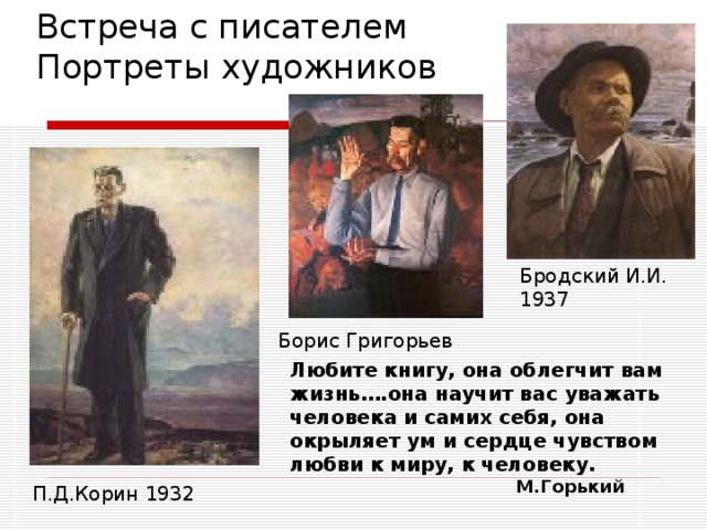 Встреча с писателем Портреты художников Бродский И.И. 1937 Борис Григорьев Любите книгу, она облегчит вам жизнь….она научит вас уважать человека и самих себя, она окрыляет ум и сердце чувством любви к миру, к человеку. М.Горький П.Д.Корин 1932 