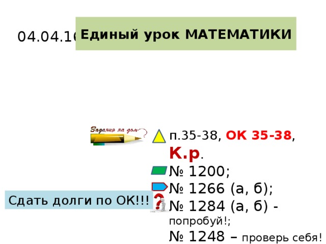 04.04.16.  Единый урок МАТЕМАТИКИ п.35-38, ОК 35-38 , К.р . № 1200; № 1266 (а, б); № 1284 (а, б) - попробуй!; № 1248 – проверь себя! Сдать долги по ОК!!! 