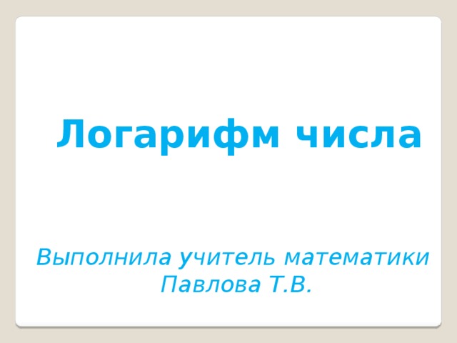Логарифм числа Выполнила учитель математики  Павлова Т.В. 