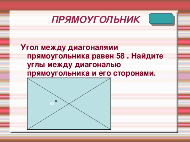 ПРЯМОУГОЛЬНИК Угол между диагоналями прямоугольника равен 58 . Найдите углы между диагональю прямоугольника и его сторонами. 58 