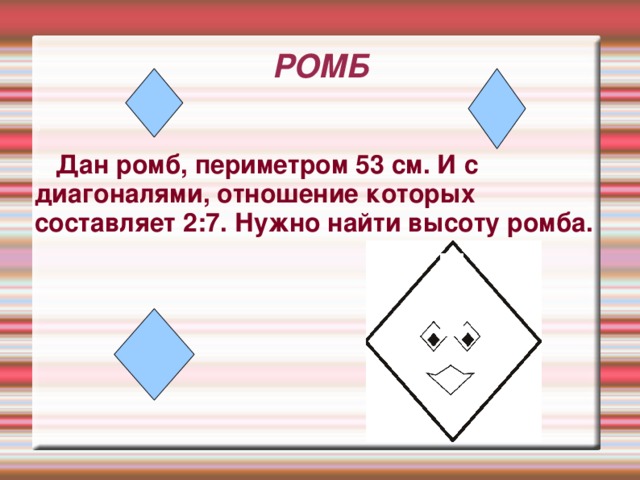 РОМБ З . Дан ромб, периметром 53 см. И с диагоналями, отношение которых составляет 2:7. Нужно найти высоту ромба.      