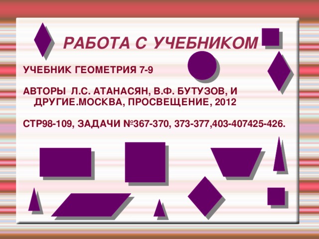 РАБОТА С УЧЕБНИКОМ УЧЕБНИК ГЕОМЕТРИЯ 7-9  АВТОРЫ Л.С. АТАНАСЯН, В.Ф. БУТУЗОВ, И ДРУГИЕ.МОСКВА, ПРОСВЕЩЕНИЕ, 2012  СТР98-109, ЗАДАЧИ №367-370, 373-377,403-407425-426.  