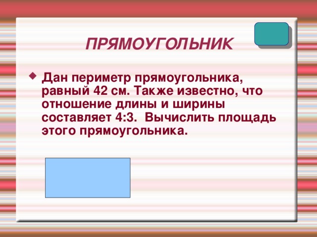 ПРЯМОУГОЛЬНИК Дан периметр прямоугольника, равный 42 см. Также известно, что отношение длины и ширины составляет 4:3. Вычислить площадь этого прямоугольника. 
